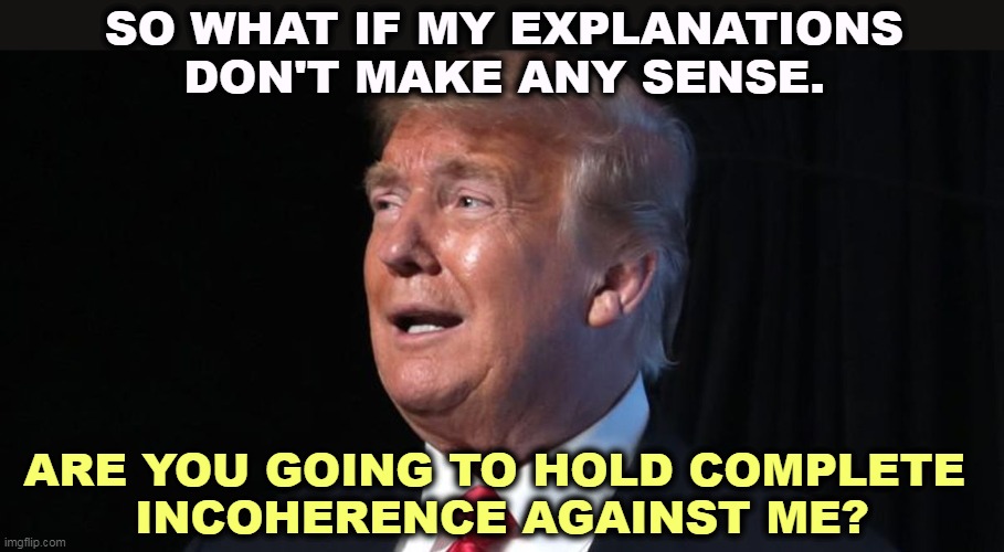 When he stops making sense, do you walk away? | SO WHAT IF MY EXPLANATIONS DON'T MAKE ANY SENSE. ARE YOU GOING TO HOLD COMPLETE 
INCOHERENCE AGAINST ME? | image tagged in trump,idiocy,talking,garbage | made w/ Imgflip meme maker