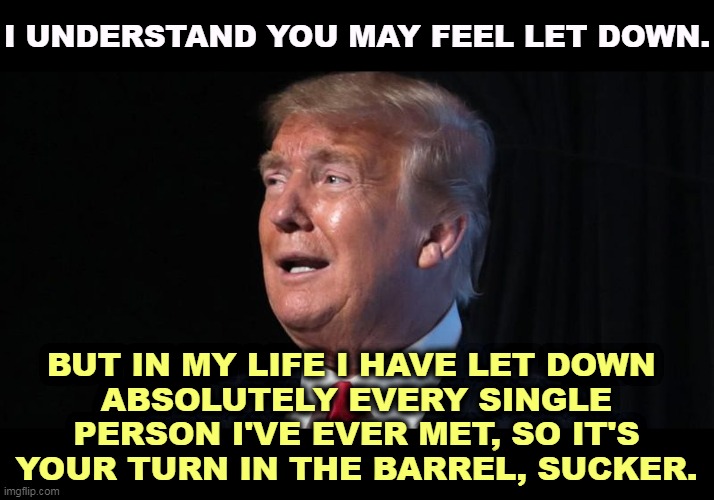 I UNDERSTAND YOU MAY FEEL LET DOWN. BUT IN MY LIFE I HAVE LET DOWN 
ABSOLUTELY EVERY SINGLE PERSON I'VE EVER MET, SO IT'S YOUR TURN IN THE BARREL, SUCKER. | image tagged in trump,betrayal,everybody,sucker | made w/ Imgflip meme maker