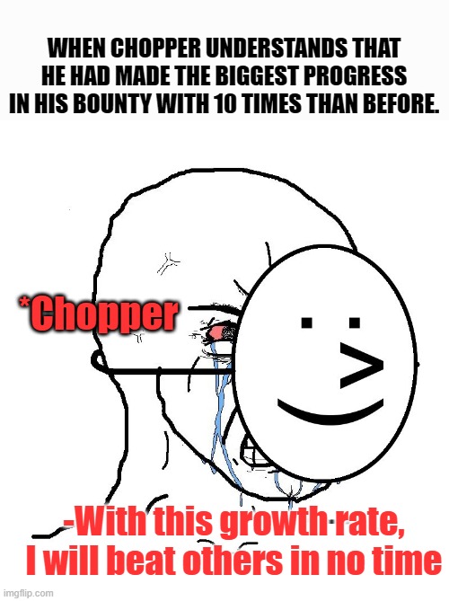 chopper's new bounty | WHEN CHOPPER UNDERSTANDS THAT HE HAD MADE THE BIGGEST PROGRESS IN HIS BOUNTY WITH 10 TIMES THAN BEFORE. *Chopper; -With this growth rate, I will beat others in no time | image tagged in pretending to be happy hiding crying behind a mask,one piece memes,chopper bounty,straw hats bounty | made w/ Imgflip meme maker