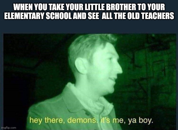 hey there , demons it's me , ya boy. | WHEN YOU TAKE YOUR LITTLE BROTHER TO YOUR ELEMENTARY SCHOOL AND SEE  ALL THE OLD TEACHERS | image tagged in hey there demons it's me ya boy | made w/ Imgflip meme maker