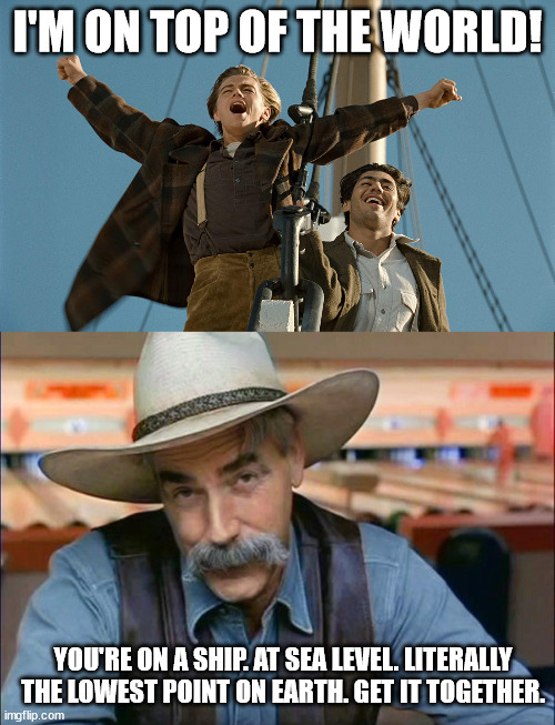 he should have thought that through |  I'M ON TOP OF THE WORLD! YOU'RE ON A SHIP. AT SEA LEVEL. LITERALLY THE LOWEST POINT ON EARTH. GET IT TOGETHER. | image tagged in sam elliott special kind of stupid,i'm on top of the world,titanic | made w/ Imgflip meme maker