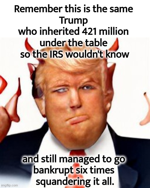 He was a lousy businessman | Remember this is the same 
Trump 
who inherited 421 million 
under the table 
so the IRS wouldn't know; and still managed to go 
bankrupt six times 
squandering it all. | image tagged in trump,poor,businessman,bankruptcy,six | made w/ Imgflip meme maker