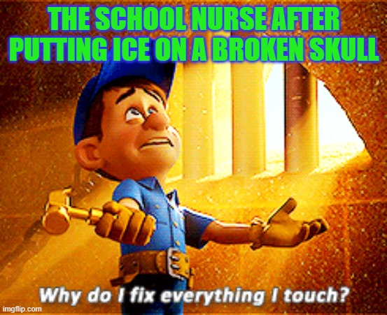why do i fix everything i touch | THE SCHOOL NURSE AFTER PUTTING ICE ON A BROKEN SKULL | image tagged in why do i fix everything i touch | made w/ Imgflip meme maker