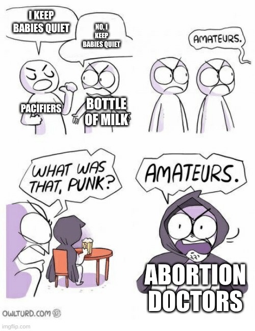 Amateurs | I KEEP BABIES QUIET; NO, I KEEP BABIES QUIET; PACIFIERS; BOTTLE OF MILK; ABORTION DOCTORS | image tagged in amateurs,repost,dark humor | made w/ Imgflip meme maker