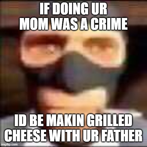 spi | IF DOING UR MOM WAS A CRIME ID BE MAKIN GRILLED CHEESE WITH UR FATHER | image tagged in spi | made w/ Imgflip meme maker