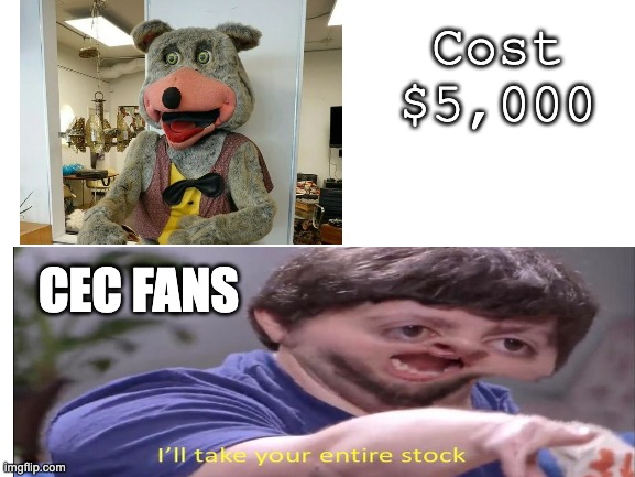 When CEC Sells Their Animatronics | Cost $5,000; CEC FANS | image tagged in i'll take your entire stock,chuck e cheese | made w/ Imgflip meme maker