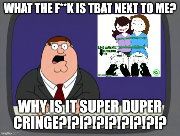 Peter Griffin News | WHAT THE F**K IS TBAT NEXT TO ME? WHY IS IT SUPER DUPER CRINGE?!?!?!?!?!?!?!?!? | image tagged in memes,peter griffin news,jaiden animations,deviantart,rebecca parham | made w/ Imgflip meme maker