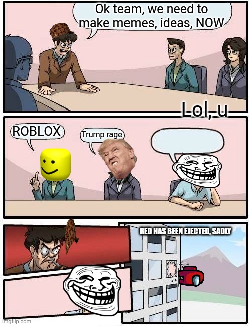 Boardroom Meeting Suggestion | Ok team, we need to make memes, ideas, NOW; Lol, u; ROBLOX; Trump rage; RED HAS BEEN EJECTED, SADLY | image tagged in memes,boardroom meeting suggestion | made w/ Imgflip meme maker