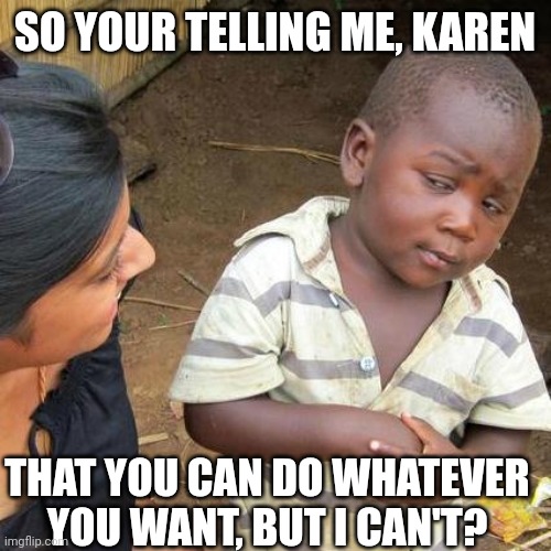 Third World Skeptical Kid | SO YOUR TELLING ME, KAREN; THAT YOU CAN DO WHATEVER YOU WANT, BUT I CAN'T? | image tagged in memes,third world skeptical kid | made w/ Imgflip meme maker