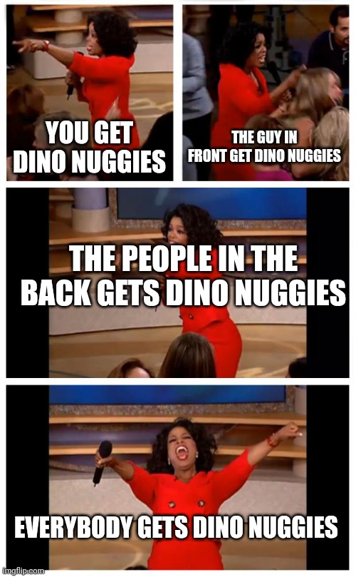 Dino Nuggies |  YOU GET DINO NUGGIES; THE GUY IN FRONT GET DINO NUGGIES; THE PEOPLE IN THE BACK GETS DINO NUGGIES; EVERYBODY GETS DINO NUGGIES | image tagged in memes,oprah you get a car everybody gets a car,dino nuggies,chicken nuggets,yummy | made w/ Imgflip meme maker