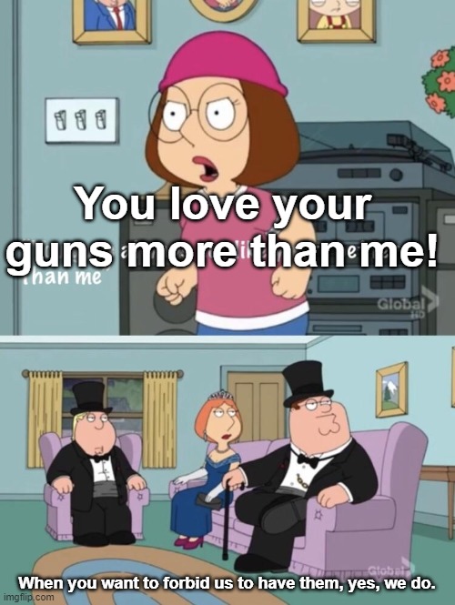 You think your better than me | You love your guns more than me! When you want to forbid us to have them, yes, we do. | image tagged in you think your better than me | made w/ Imgflip meme maker