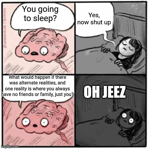 Deep thoughts | Yes, now shut up; You going to sleep? What would happen if there was alternate realities, and one reality is where you always have no friends or family, just you? OH JEEZ | image tagged in brain before sleep | made w/ Imgflip meme maker