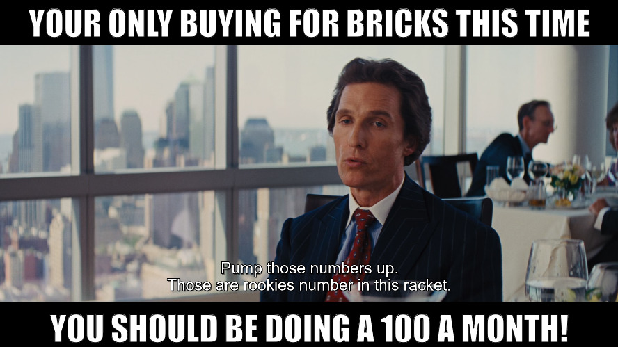 ITS ALL ABOUT NUMBERS EVERYTHING! | YOUR ONLY BUYING FOR BRICKS THIS TIME; YOU SHOULD BE DOING A 100 A MONTH! | image tagged in pump those numbers up,meme | made w/ Imgflip meme maker