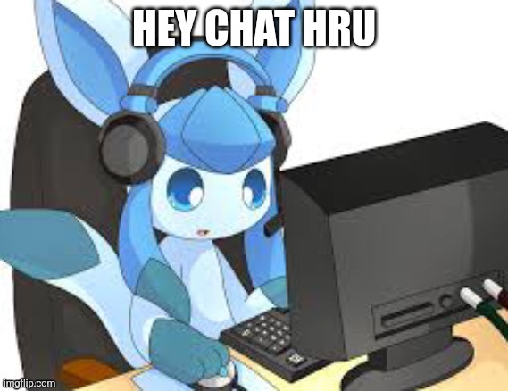 gaming glaceon | HEY CHAT HRU | image tagged in gaming glaceon | made w/ Imgflip meme maker
