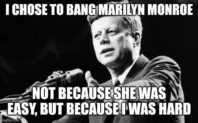 JFK | I CHOSE TO BANG MARILYN MONROE; NOT BECAUSE SHE WAS EASY, BUT BECAUSE I WAS HARD | image tagged in jfk,funny | made w/ Imgflip meme maker