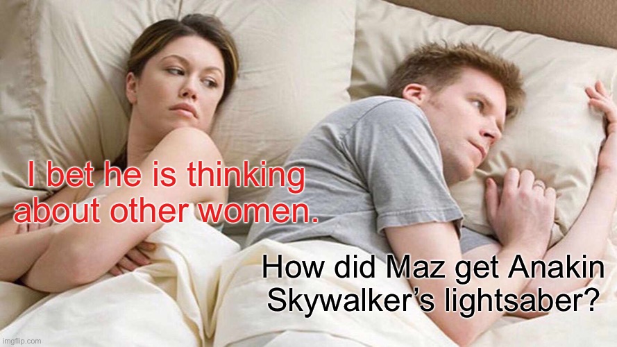 I Bet He's Thinking About Other Women | I bet he is thinking about other women. How did Maz get Anakin Skywalker’s lightsaber? | image tagged in memes,i bet he's thinking about other women | made w/ Imgflip meme maker