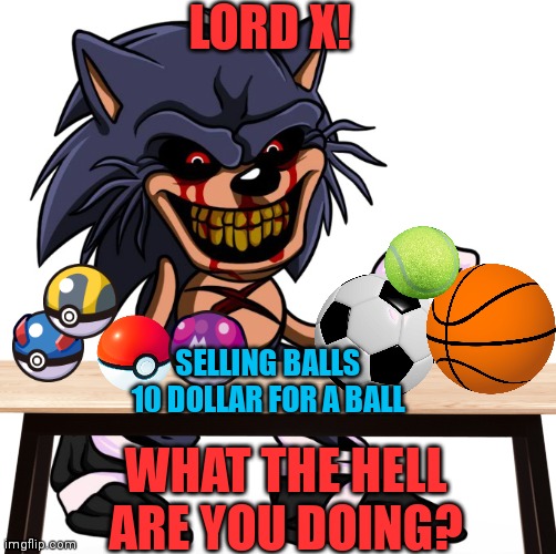 LORD X DOING BALL BUSINESS | LORD X! SELLING BALLS
10 DOLLAR FOR A BALL; WHAT THE HELL ARE YOU DOING? | image tagged in sonic exe,sonic,fnf,memes,pokemon memes | made w/ Imgflip meme maker
