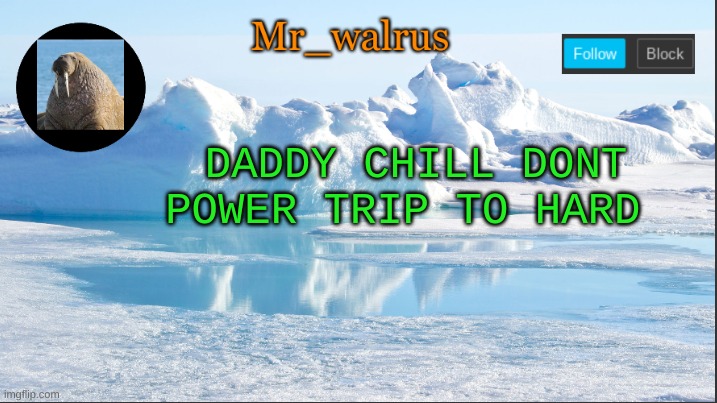 Mr_walrus | DADDY CHILL DONT POWER TRIP TO HARD | image tagged in mr_walrus | made w/ Imgflip meme maker