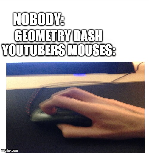 Geometry Dash Youtubers clicks be like | NOBODY:; GEOMETRY DASH YOUTUBERS MOUSES: | image tagged in memes | made w/ Imgflip meme maker