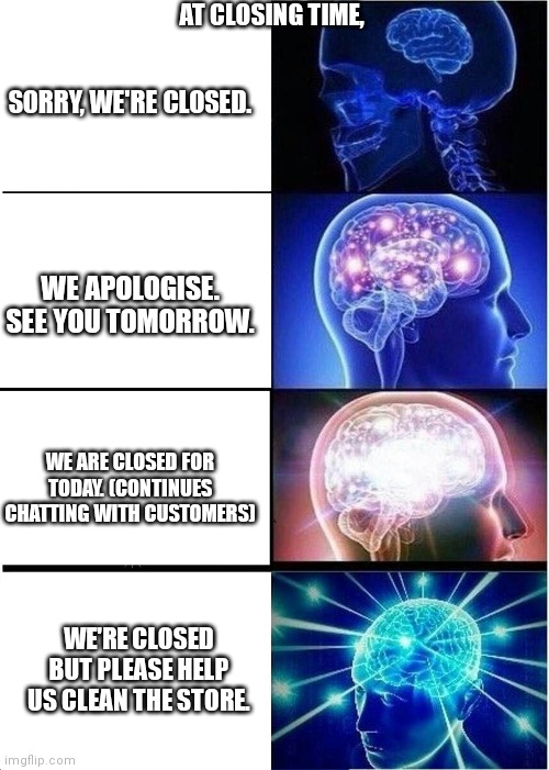Retail workers closing time. | AT CLOSING TIME, SORRY, WE'RE CLOSED. WE APOLOGISE. SEE YOU TOMORROW. WE ARE CLOSED FOR TODAY. (CONTINUES CHATTING WITH CUSTOMERS); WE'RE CLOSED BUT PLEASE HELP US CLEAN THE STORE. | image tagged in memes,expanding brain | made w/ Imgflip meme maker