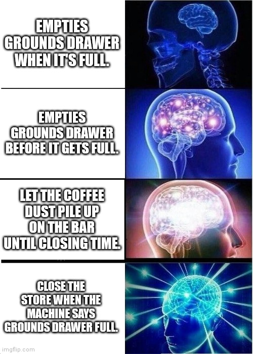 Barista, coffee grounds. | EMPTIES GROUNDS DRAWER WHEN IT'S FULL. EMPTIES GROUNDS DRAWER BEFORE IT GETS FULL. LET THE COFFEE DUST PILE UP ON THE BAR UNTIL CLOSING TIME. CLOSE THE STORE WHEN THE MACHINE SAYS GROUNDS DRAWER FULL. | image tagged in memes,expanding brain,barista,starbucks barista | made w/ Imgflip meme maker
