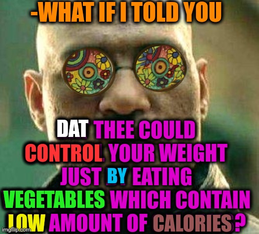-Being in care about health. |  -WHAT IF I TOLD YOU; DAT THEE COULD CONTROL YOUR WEIGHT JUST BY EATING VEGETABLES WHICH CONTAIN LOW AMOUNT OF CALORIES? DAT; CONTROL; BY; VEGETABLES; LOW; CALORIES | image tagged in acid kicks in morpheus,what if i told you,vegetarian,too damn low,advice god,hearing | made w/ Imgflip meme maker