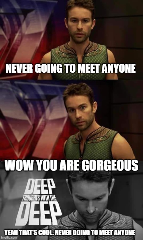 Deep Thoughts with the Deep | NEVER GOING TO MEET ANYONE; WOW YOU ARE GORGEOUS; YEAH THAT'S COOL. NEVER GOING TO MEET ANYONE | image tagged in deep thoughts with the deep | made w/ Imgflip meme maker