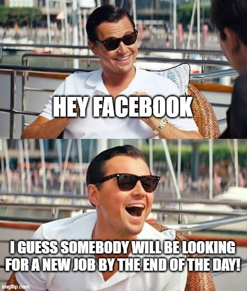 Leonardo Dicaprio Wolf Of Wall Street | HEY FACEBOOK; I GUESS SOMEBODY WILL BE LOOKING FOR A NEW JOB BY THE END OF THE DAY! | image tagged in memes,leonardo dicaprio wolf of wall street | made w/ Imgflip meme maker