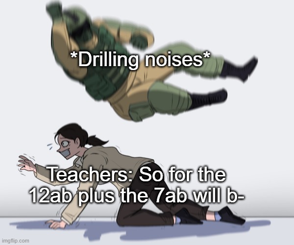 a | *Drilling noises*; Teachers: So for the 12ab plus the 7ab will b- | image tagged in rainbow six - fuze the hostage | made w/ Imgflip meme maker