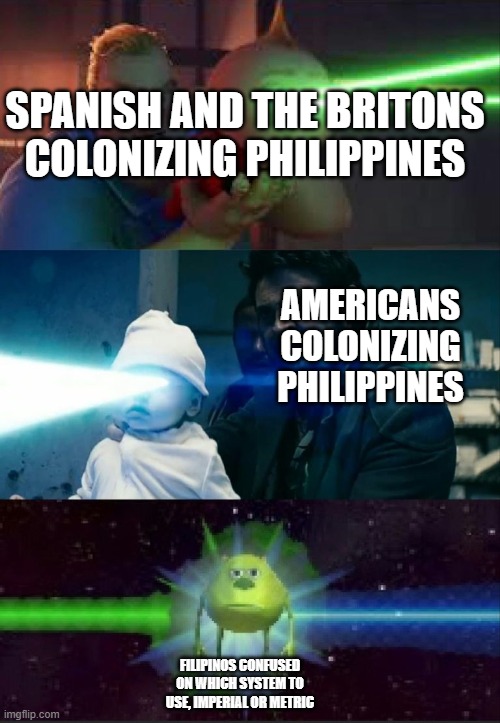 Filipinos be like : | SPANISH AND THE BRITONS COLONIZING PHILIPPINES; AMERICANS COLONIZING PHILIPPINES; FILIPINOS CONFUSED ON WHICH SYSTEM TO USE, IMPERIAL OR METRIC | image tagged in laser babies to mike wazowski | made w/ Imgflip meme maker