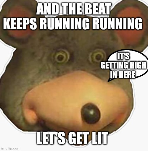 Chuck e's getting started | AND THE BEAT KEEPS RUNNING RUNNING; IT'S GETTING HIGH IN HERE; LET'S GET LIT | image tagged in chuck e's head,funny memes | made w/ Imgflip meme maker