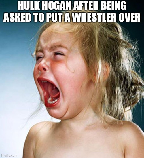 Screaming child large | HULK HOGAN AFTER BEING ASKED TO PUT A WRESTLER OVER | image tagged in screaming child large | made w/ Imgflip meme maker