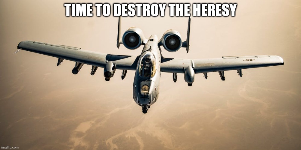 A-10 Warthog | TIME TO DESTROY THE HERESY | image tagged in a-10 warthog | made w/ Imgflip meme maker