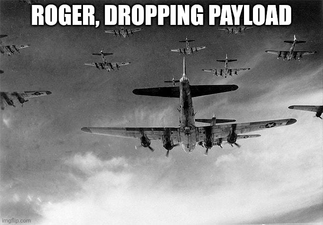 B-17 to Germany | ROGER, DROPPING PAYLOAD | image tagged in b-17 to germany | made w/ Imgflip meme maker