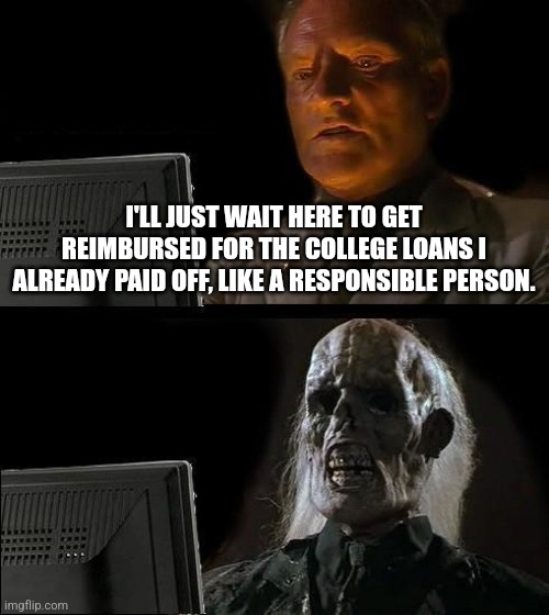 I'll Just Wait Here | I'LL JUST WAIT HERE TO GET REIMBURSED FOR THE COLLEGE LOANS I ALREADY PAID OFF, LIKE A RESPONSIBLE PERSON. | image tagged in memes,i'll just wait here | made w/ Imgflip meme maker