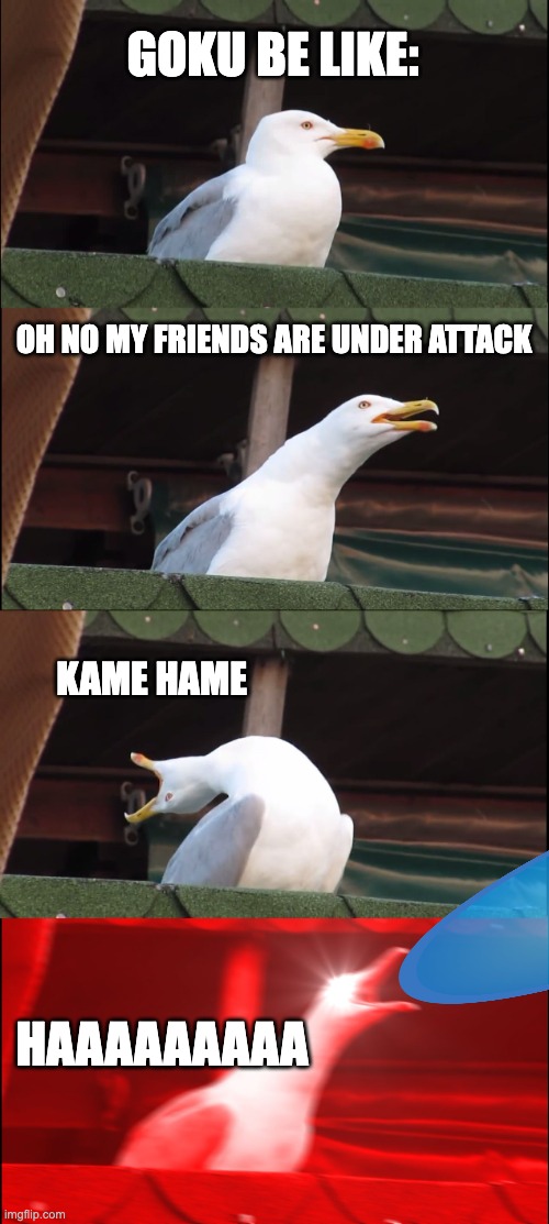 Inhaling Seagull | GOKU BE LIKE:; OH NO MY FRIENDS ARE UNDER ATTACK; KAME HAME; HAAAAAAAAA | image tagged in memes,inhaling seagull | made w/ Imgflip meme maker