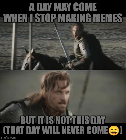 A day may come ... but it is not this day | A DAY MAY COME WHEN I STOP MAKING MEMES; BUT IT IS NOT THIS DAY
(THAT DAY WILL NEVER COME😄) | image tagged in aragorn | made w/ Imgflip meme maker