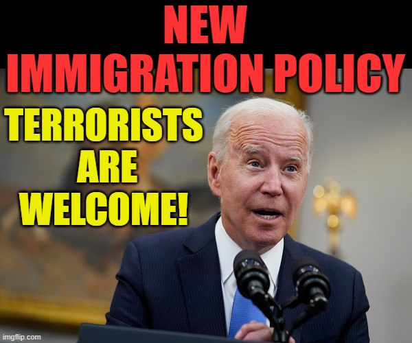 Joe Biden's | NEW IMMIGRATION POLICY; TERRORISTS  ARE WELCOME! | image tagged in memes,politics,joe biden,immigration,terrorists,welcome | made w/ Imgflip meme maker