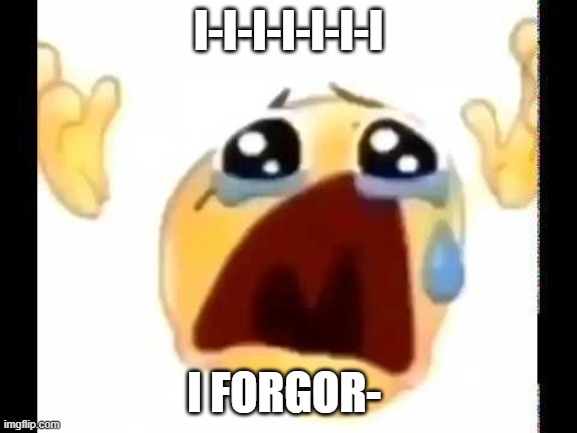 cursed crying emoji | I-I-I-I-I-I-I I FORGOR- | image tagged in cursed crying emoji | made w/ Imgflip meme maker