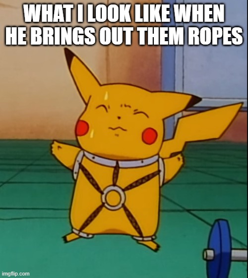 kinky pikachu | WHAT I LOOK LIKE WHEN HE BRINGS OUT THEM ROPES | image tagged in kinky pikachu | made w/ Imgflip meme maker