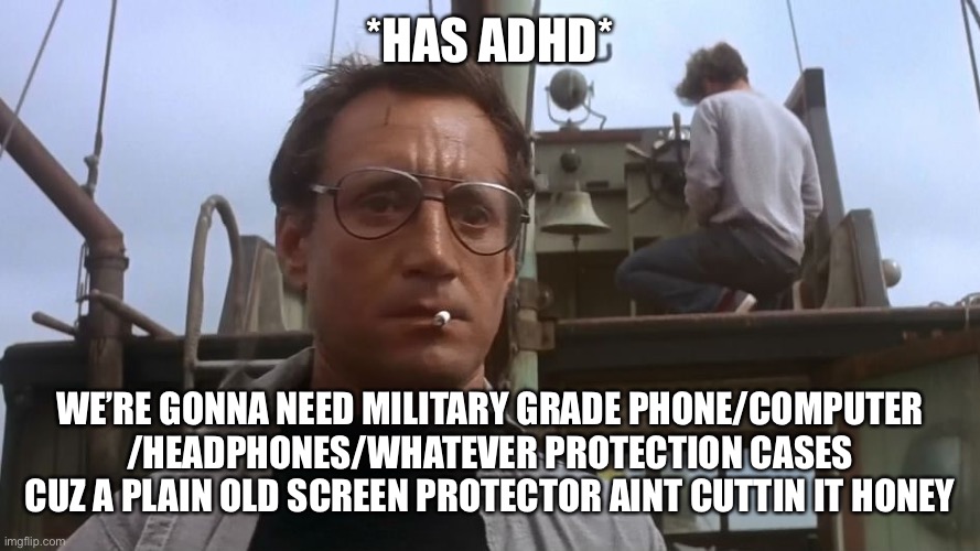 Going to need a bigger boat | *HAS ADHD*; WE’RE GONNA NEED MILITARY GRADE PHONE/COMPUTER /HEADPHONES/WHATEVER PROTECTION CASES CUZ A PLAIN OLD SCREEN PROTECTOR AINT CUTTIN IT HONEY | image tagged in going to need a bigger boat,adhdmeme | made w/ Imgflip meme maker