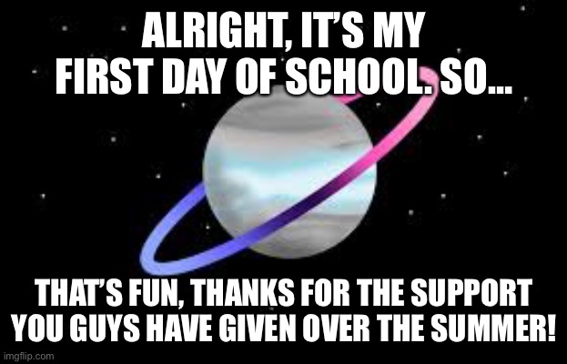 Thanks! | ALRIGHT, IT’S MY FIRST DAY OF SCHOOL. SO…; THAT’S FUN, THANKS FOR THE SUPPORT YOU GUYS HAVE GIVEN OVER THE SUMMER! | image tagged in omnidemiflag q-bert announcement | made w/ Imgflip meme maker