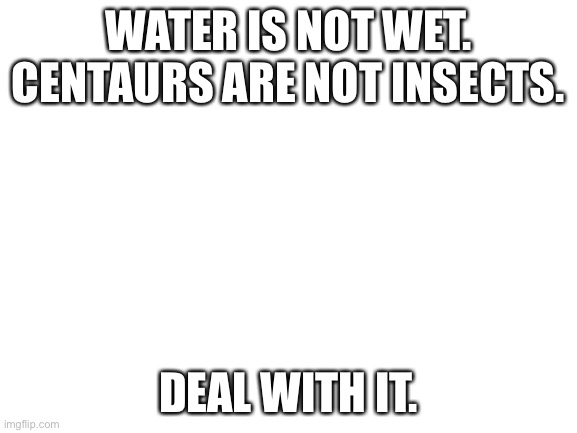Deal with it. |  WATER IS NOT WET.
CENTAURS ARE NOT INSECTS. DEAL WITH IT. | image tagged in blank white template | made w/ Imgflip meme maker