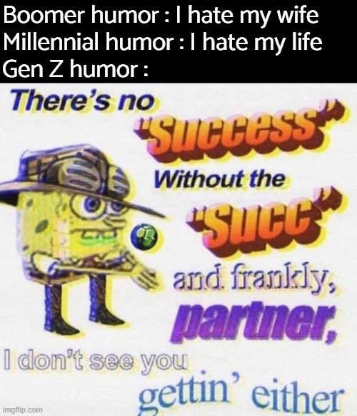 SUCC |  Boomer humor : I hate my wife
Millennial humor : I hate my life
Gen Z humor : | image tagged in boomer humor millennial humor gen-z humor,gen z,funny,memes,succ,success | made w/ Imgflip meme maker