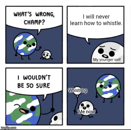 Whistle | I will never learn how to whistle. My younger self; Whistling; Me now | image tagged in what's wrong champ,whistling,whistles,whistle,memes,meme | made w/ Imgflip meme maker