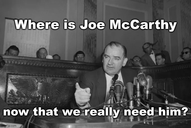 Where is Joe McCarthy? |  Where is Joe McCarthy; now that we really need him? | image tagged in communism,socialism,nwo,wef | made w/ Imgflip meme maker