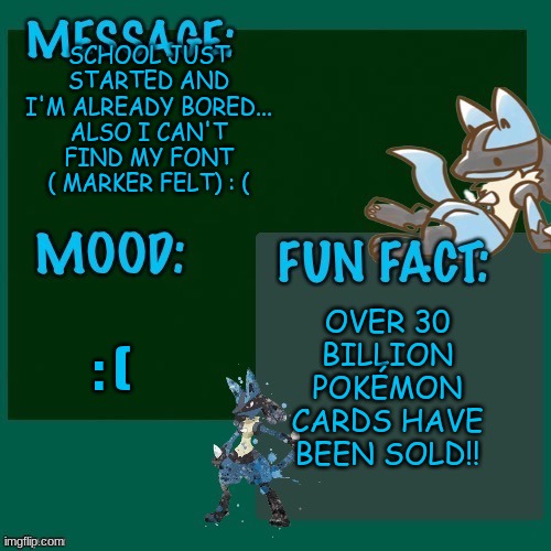 SCHOOL JUST STARTED AND I'M ALREADY BORED... ALSO I CAN'T FIND MY FONT ( MARKER FELT) : (; OVER 30 BILLION POKÉMON CARDS HAVE BEEN SOLD!! : ( | made w/ Imgflip meme maker