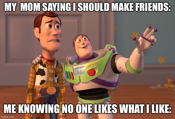 X, X Everywhere Meme | MY  MOM SAYING I SHOULD MAKE FRIENDS:; ME KNOWING NO ONE LIKES WHAT I LIKE: | image tagged in memes,x x everywhere | made w/ Imgflip meme maker