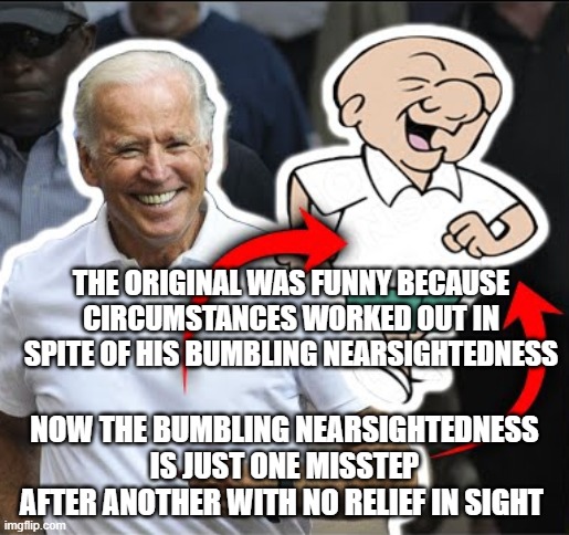 Biden Blind as Magoo | THE ORIGINAL WAS FUNNY BECAUSE CIRCUMSTANCES WORKED OUT IN SPITE OF HIS BUMBLING NEARSIGHTEDNESS; NOW THE BUMBLING NEARSIGHTEDNESS IS JUST ONE MISSTEP AFTER ANOTHER WITH NO RELIEF IN SIGHT | image tagged in joe biden is mr magoo | made w/ Imgflip meme maker