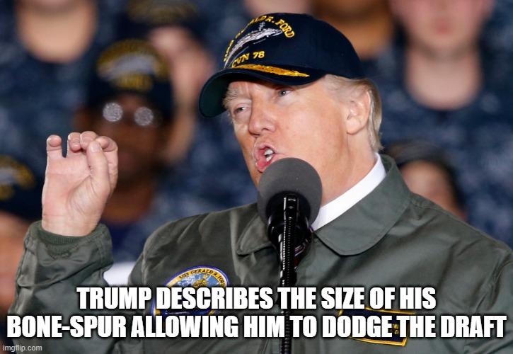 Trump - Draft-dodging traitor Bone Spur coward | TRUMP DESCRIBES THE SIZE OF HIS BONE-SPUR ALLOWING HIM TO DODGE THE DRAFT | image tagged in usa,republican,treason,coward,america,election | made w/ Imgflip meme maker